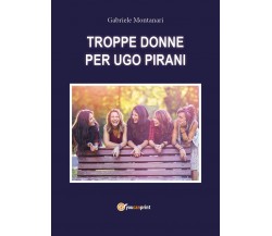 TROPPE DONNE PER UGO PIRANI	 di Gabriele Montanari,  2019,  Youcanprint