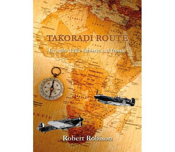 Takoradi Route. In volo dalla fabbrica al fronte - Robert Robison,  2019