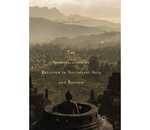 The Appropriation of Religion in Southeast Asia and Beyond - Michel Picard-2018