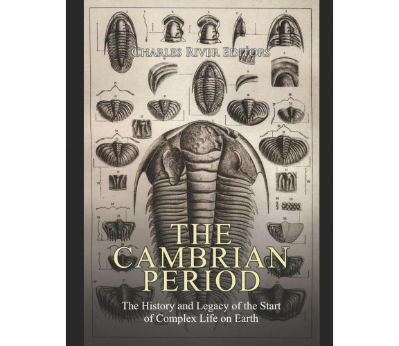 The Cambrian Period The History and Legacy of the Start of Complex Life on Earth