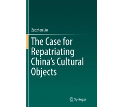 The Case for Repatriating China s Cultural Objects - Zuozhen Liu - Springer,2018