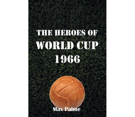 The Heroes of World Cup 1966 - Max Palme - AuthorHouse, 2014 