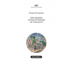 The Hidden Attractiveness of Violence di Franco Ferrarotti, 2022, Solfanelli