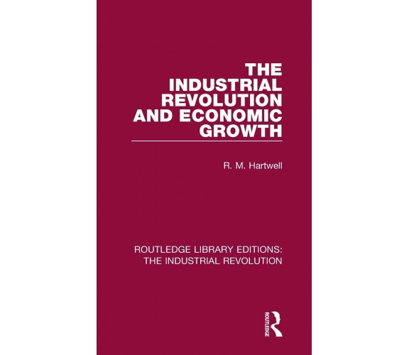 The Industrial Revolution And Economic Growth - R. M. Hartwell - 2017