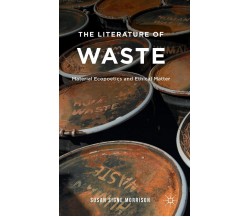 The Literature of Waste: Material Ecopoetics and Ethical Matter - S. Morrison