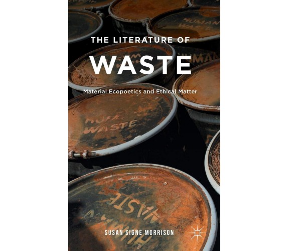 The Literature of Waste: Material Ecopoetics and Ethical Matter - S. Morrison