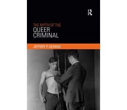 The Myth of the Queer Criminal - Jeffery P Dennis - Routledge, 2019