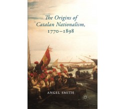 The Origins of Catalan Nationalism, 1770-1898 - Angel Smith - Palgrave, 2014