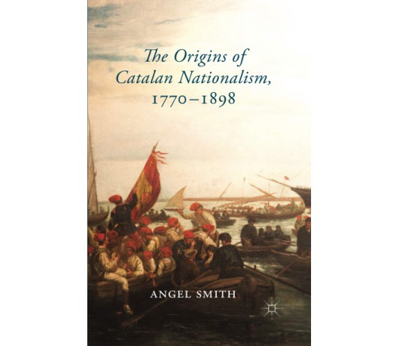 The Origins of Catalan Nationalism, 1770-1898 - Angel Smith - Palgrave, 2014