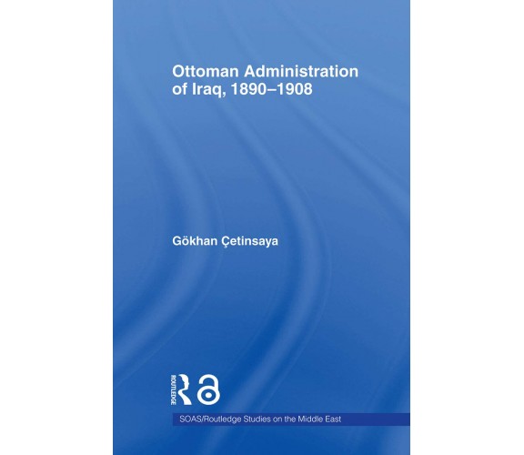 The Ottoman Administration of Iraq, 1890-1908 - Gokhan Cetinsaya - 2011