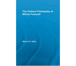 The Political Philosophy of Michel Foucault - Mark G. E. Kelly - Routledge, 2012