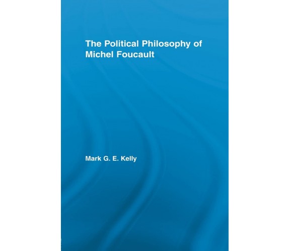 The Political Philosophy of Michel Foucault - Mark G. E. Kelly - Routledge, 2012