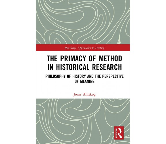 The Primacy Of Method In Historical Research - Jonas Ahlskog - Rputledge, 2020