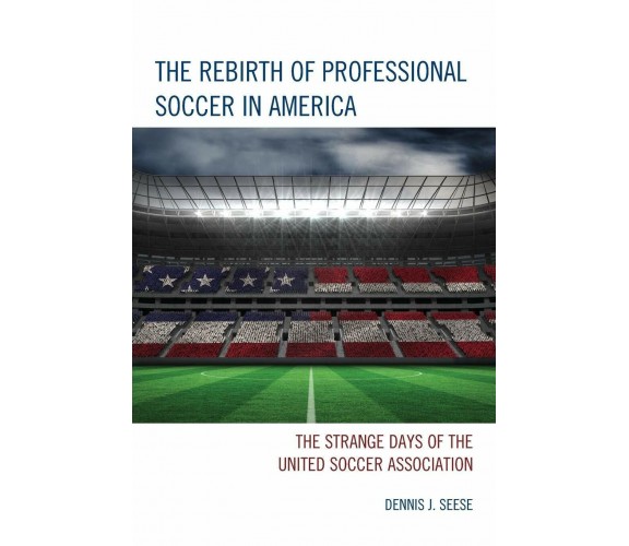 The Rebirth of Professional Soccer in America -  Dennis J. Seese - 2015