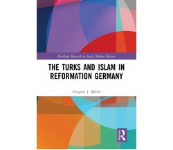 The Turks And Islam In Reformation Germany - Gregory J. Miller - Routledge, 2021