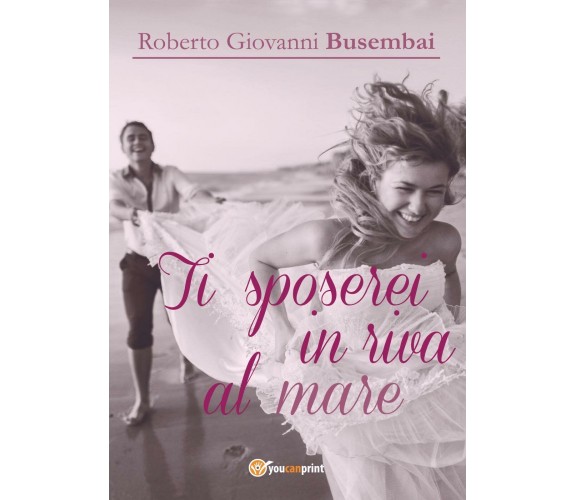 Ti sposerei in riva al mare di Roberto G. Busembai,  2017,  Youcanprint