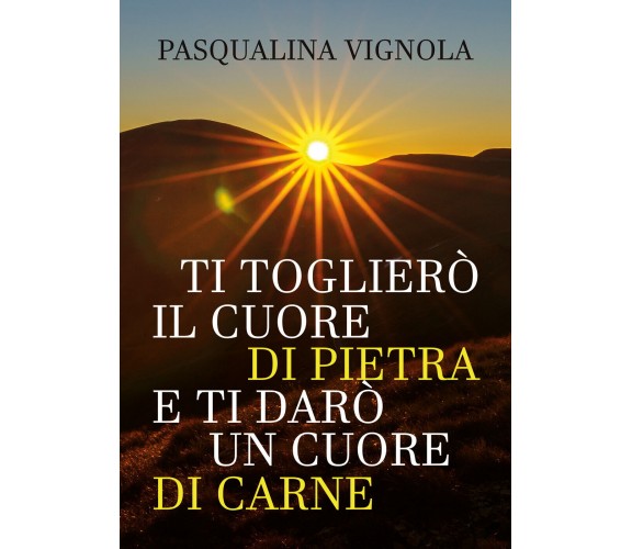 Ti toglierò il cuore di pietra e ti darò un cuore di carne di Pasqualina Vignola