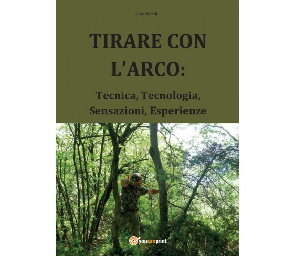 Tirare con l’arco: tecnica, tecnologia, sensazioni, esperienze - Luca Nadali,  2