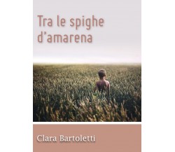 Tra le spighe d’amarena	 di Clara Bartoletti,  2015,  Youcanprint