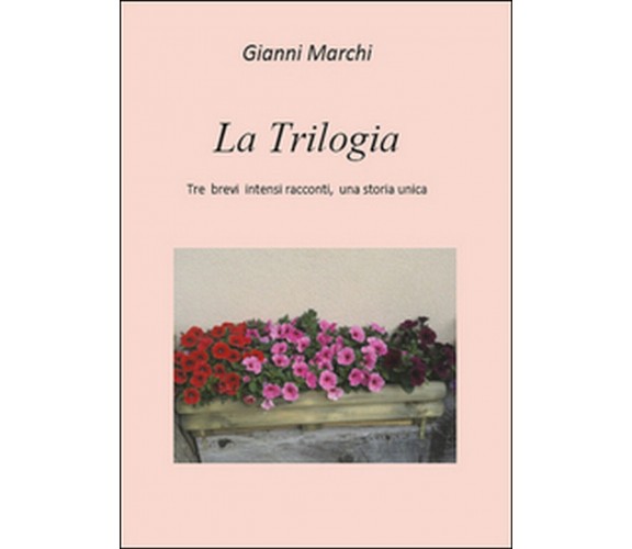 Tre brevi intensi racconti, una storia unica. La trilogia, Gianni Marchi,  2016