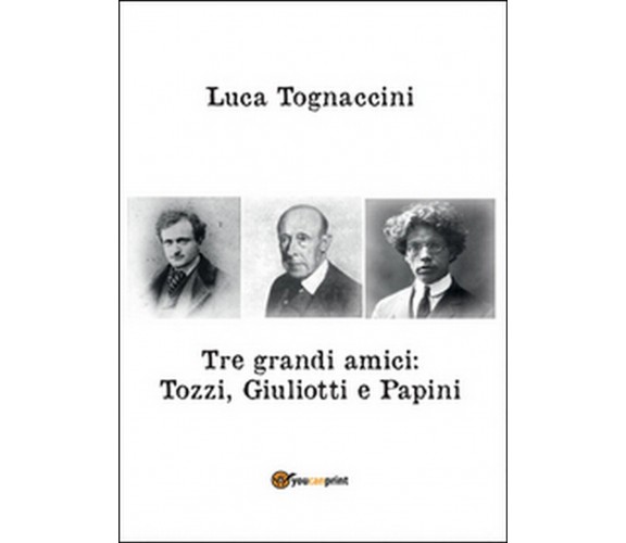 Tre grandi amici: Tozzi, Giuliotti e Papini, Luca Tognaccini,  2016,  Youcanprin