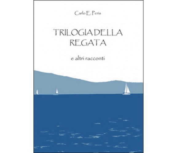 Trilogia della regata e altri racconti, Carlo Enrico Peris,  2016,  Youcanprint