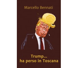 Trump ha perso in Toscana	 di Marcello Bennati,  2019,  Youcanprint