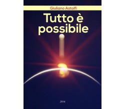 Tutto è possibile	 di Giuliano Astolfi,  2018,  Youcanprint