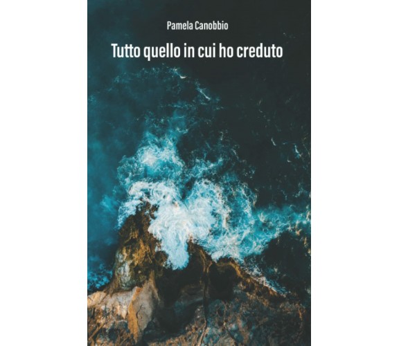 Tutto quello in cui ho creduto di Pamela Canobbio,  2022,  Indipendently Publish