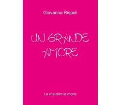 UN GRANDE AMORE - la vita oltre la morte di Giovanna Rispoli,  2022,  Youcanprin