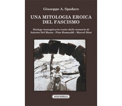 UNA MITOLOGIA EROICA DEL FASCISMO	 di Giuseppe A. Spadaro,  Solfanelli Edizioni