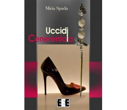 Uccidi Cenerentola	 di Spada Miria,  2019,  Eee-edizioni Esordienti