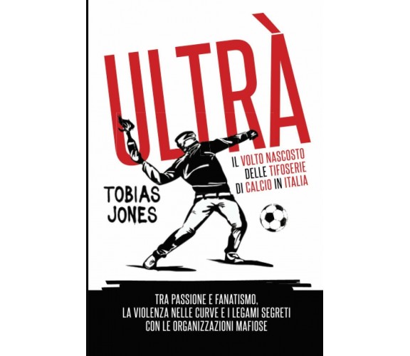 Ultrà. Il volto nascosto delle tifoserie di calcio in Italia -Tobias Jones- 2020