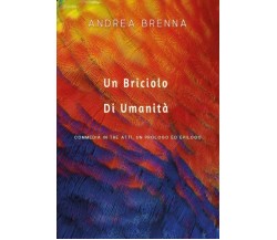 Un Briciolo Di Umanità. Commedia In Tre Atti, Un Prologo Ed Epilogo di Andrea Br