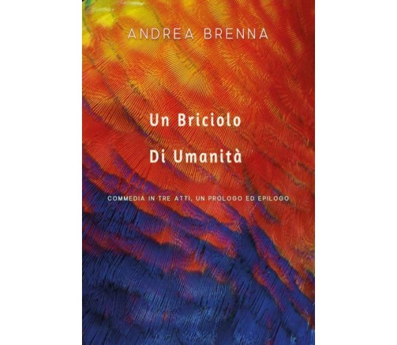 Un Briciolo Di Umanità. Commedia In Tre Atti, Un Prologo Ed Epilogo di Andrea Br