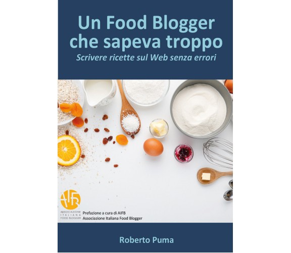 Un food blogger che sapeva troppo. Scrivere ricette sul Web senza errori di Robe