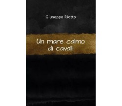 Un mare calmo di cavalli di Giuseppe Riotto, 2023, Youcanprint