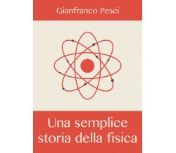 Una semplice storia della fisica - Gianfranco Pesci,  2019,  Youcanprint