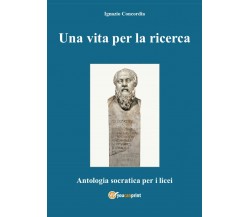 Una vita per la ricerca. Antologia Socratica per i Licei - Ignazio Concordia