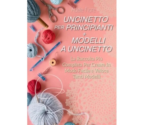 Uncinetto Per Principianti + Modelli a Uncinetto: La Raccolta Più Completa Per C