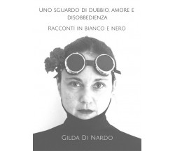 Uno sguardo di dubbio, amore e disobbedienza. Racconti in bianco e nero.	 di Gil