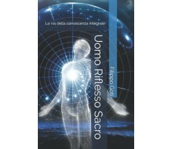 Uomo Riflesso Sacro: La via della conoscenza integrale. di Filippo Goti,  2021, 