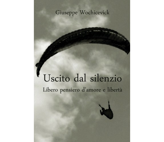 Uscito dal silenzio. Libero pensiero d’amore e libertà di Giuseppe Wochicevick, 