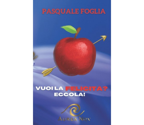 Vuoi la Felicità? Eccola! di Pasquale Foglia,  2022,  Indipendently Published