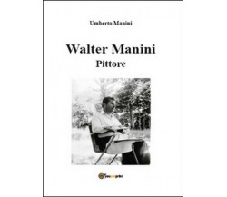 Walter Manini. Pittore,  di Umberto Manini,  2015,  Youcanprint - ER