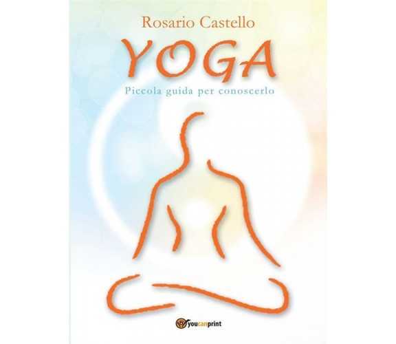 Yoga. Piccola guida per conoscerlo di Rosario Castello,  2012,  Youcanprint