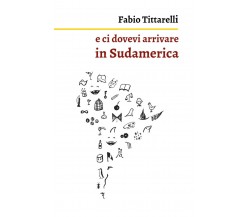 e ci dovevi arrivare in Sudamerica	 di Fabio Tittarelli,  2019,  Youcanprint