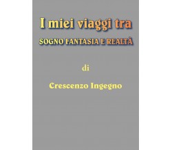 i miei viaggi tra sogno fantasia e realtà, Crescenzo Ingegno,  2018, Youcanprint