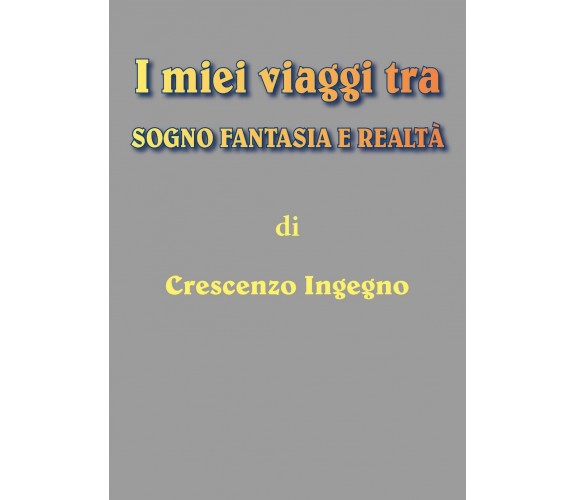 i miei viaggi tra sogno fantasia e realtà, Crescenzo Ingegno,  2018, Youcanprint